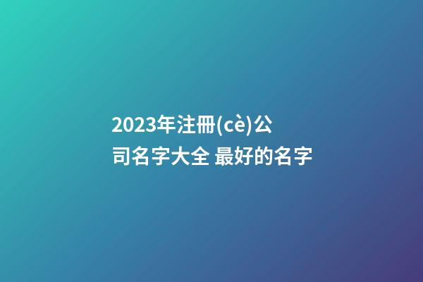 2023年注冊(cè)公司名字大全 最好的名字-第1張-公司起名-玄機(jī)派